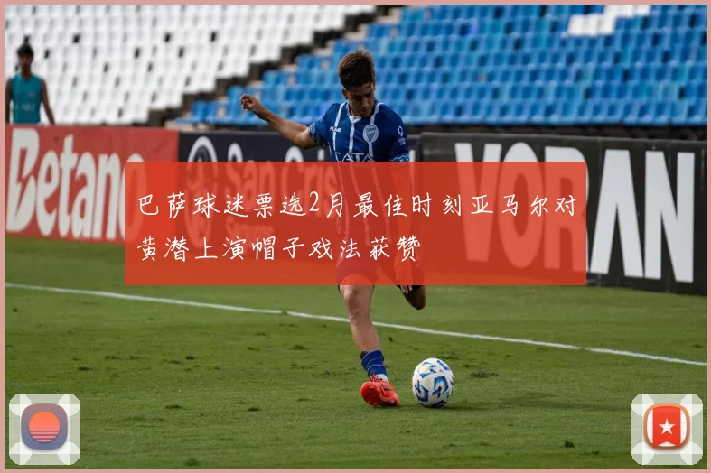 巴萨球迷票选2月最佳时刻亚马尔对黄潜上演帽子戏法获赞