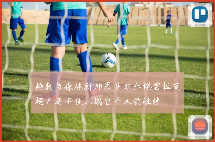 热刺与森林新帅图多尔和佩雷拉英超开局不佳三战皆平未尝胜绩
