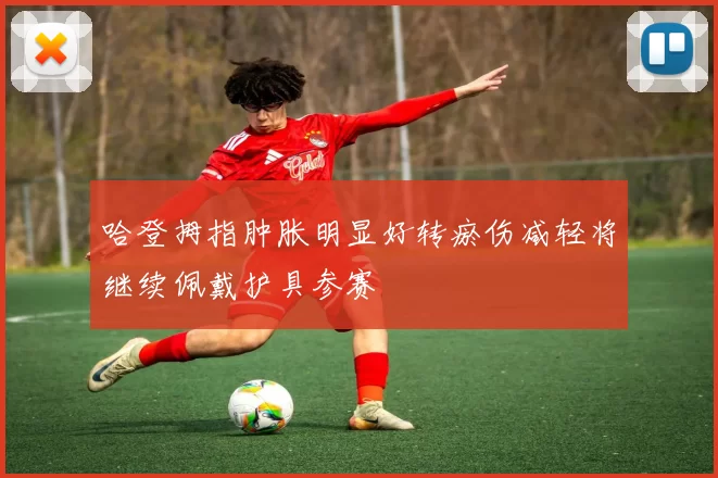 哈登拇指肿胀明显好转瘀伤减轻将继续佩戴护具参赛