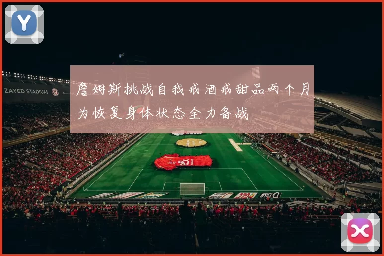 詹姆斯挑战自我戒酒戒甜品两个月为恢复身体状态全力备战
