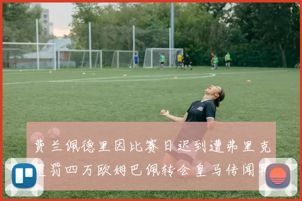 费兰佩德里因比赛日迟到遭弗里克重罚四万欧姆巴佩转会皇马传闻再起