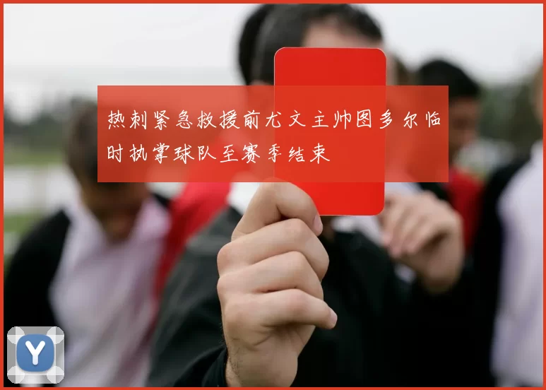 热刺紧急救援前尤文主帅图多尔临时执掌球队至赛季结束