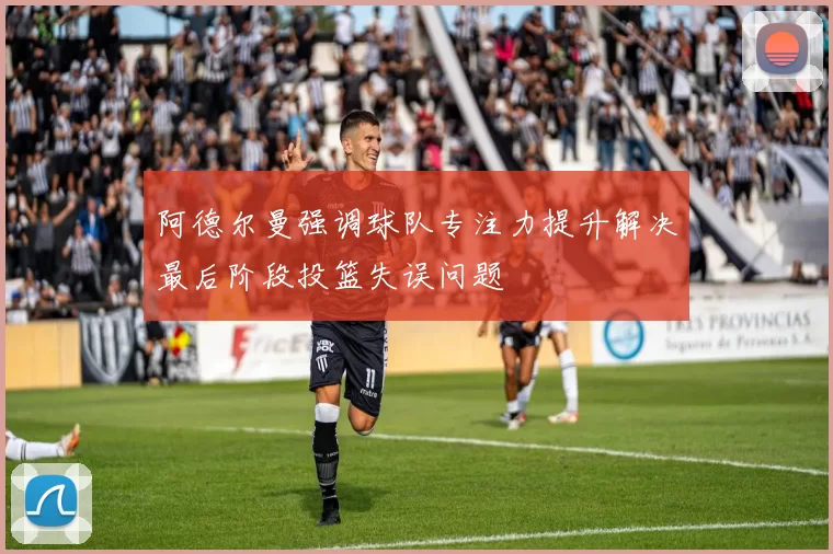 阿德尔曼强调球队专注力提升解决最后阶段投篮失误问题