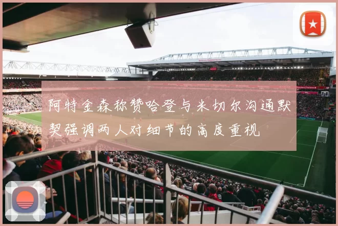 阿特金森称赞哈登与米切尔沟通默契强调两人对细节的高度重视