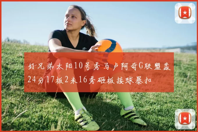 好兄弟太阳10号秀马卢阿奇G联盟轰24分17板2米16秀砸板接球暴扣