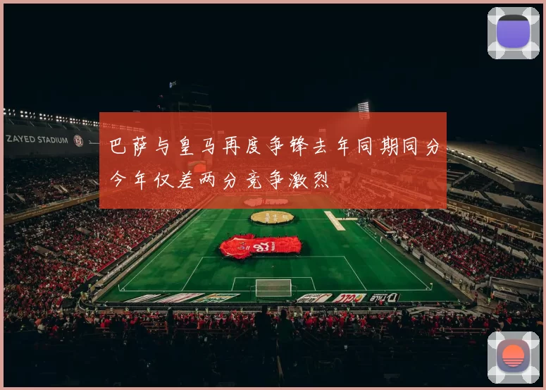 巴萨与皇马再度争锋去年同期同分今年仅差两分竞争激烈