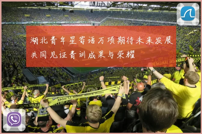 湖北青年星寄语万项期待未来发展共同见证青训成果与荣耀