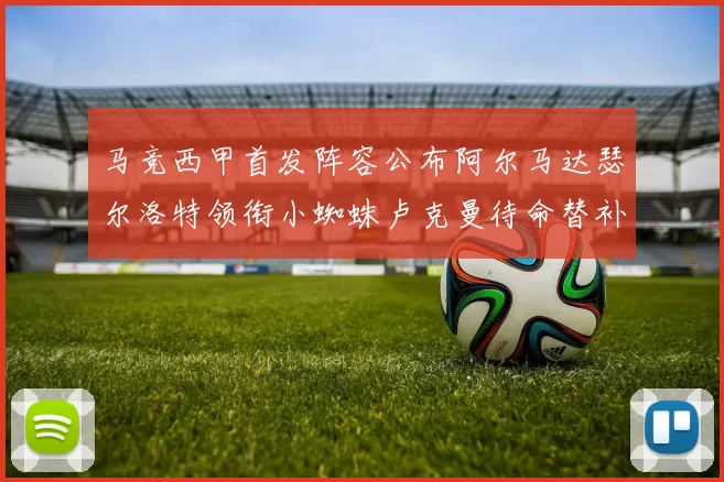 马竞西甲首发阵容公布阿尔马达瑟尔洛特领衔小蜘蛛卢克曼待命替补