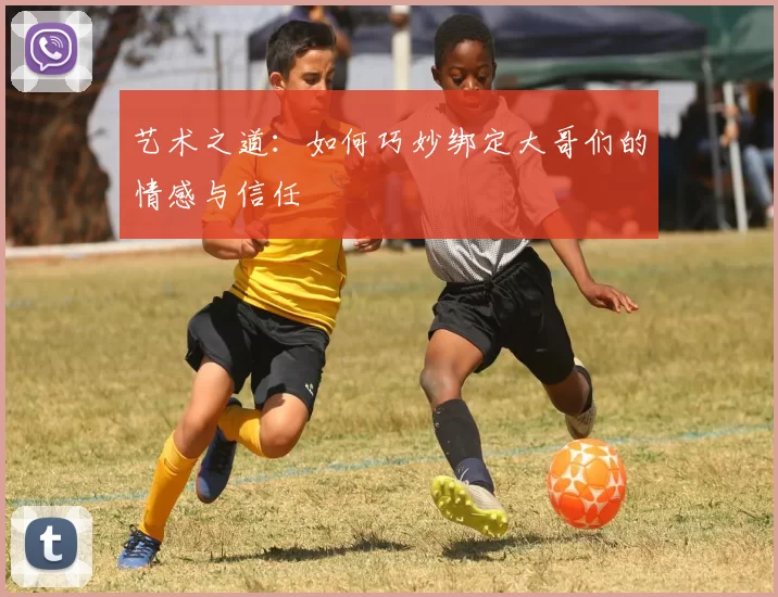 艺术之道：如何巧妙绑定大哥们的情感与信任
