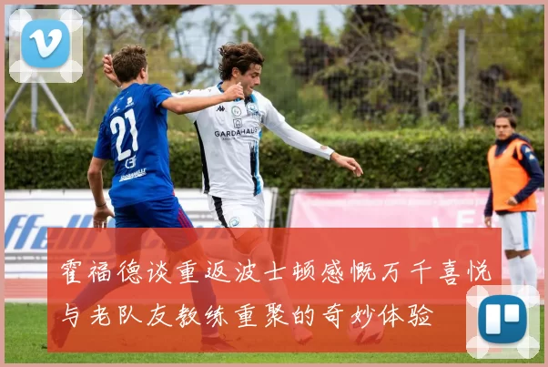 霍福德谈重返波士顿感慨万千喜悦与老队友教练重聚的奇妙体验