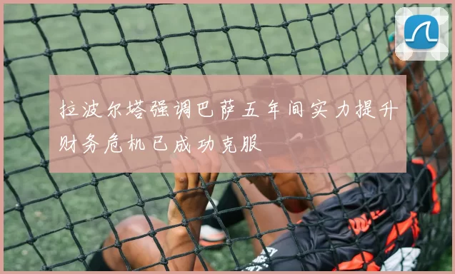 拉波尔塔强调巴萨五年间实力提升财务危机已成功克服