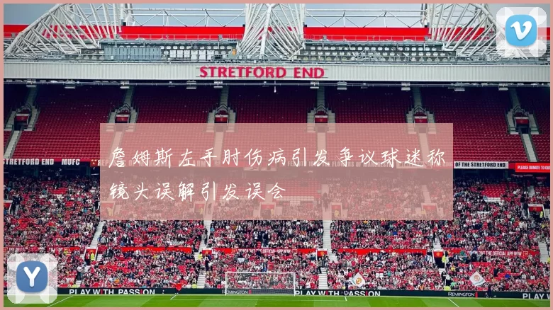 詹姆斯左手肘伤病引发争议球迷称镜头误解引发误会