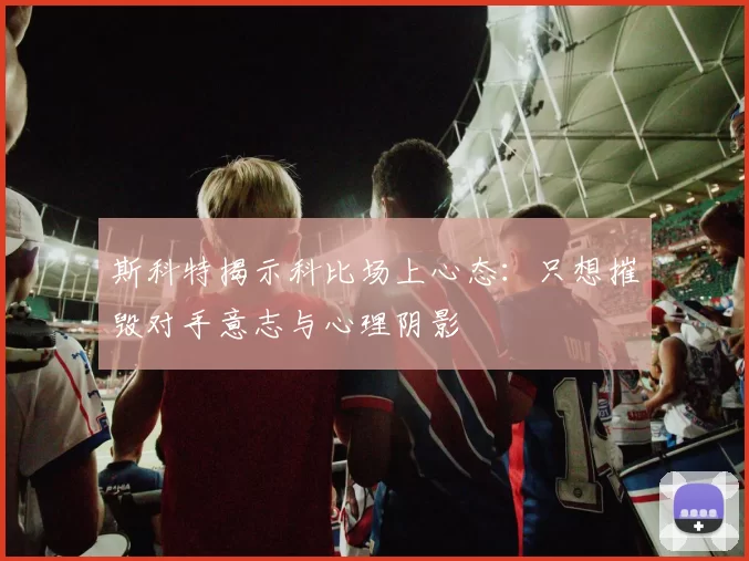 斯科特揭示科比场上心态：只想摧毁对手意志与心理阴影
