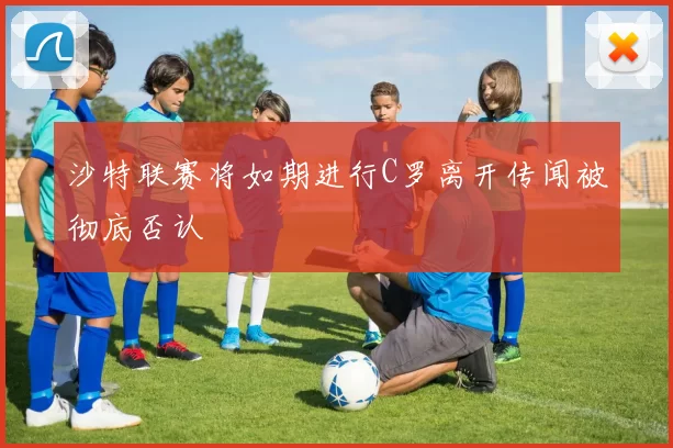 沙特联赛将如期进行C罗离开传闻被彻底否认