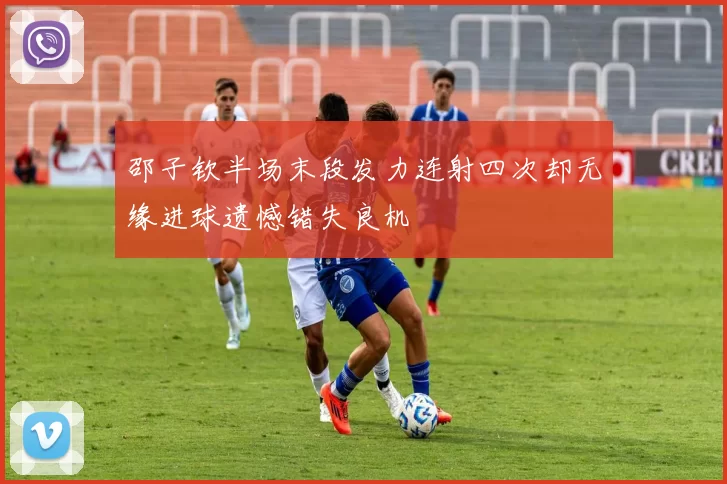 邵子钦半场末段发力连射四次却无缘进球遗憾错失良机