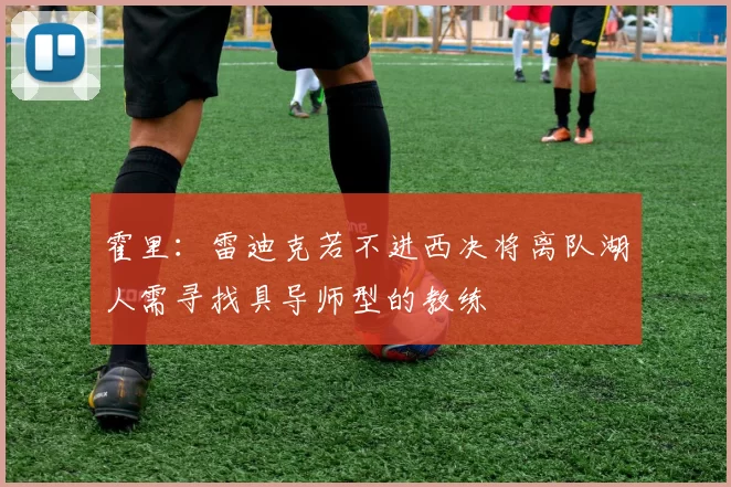 霍里：雷迪克若不进西决将离队湖人需寻找具导师型的教练