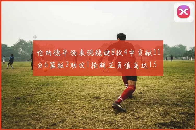 伦纳德半场表现稳健8投4中贡献11分6篮板2助攻1抢断正负值高达15