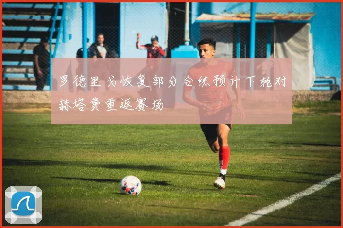 罗德里戈恢复部分合练预计下轮对赫塔费重返赛场