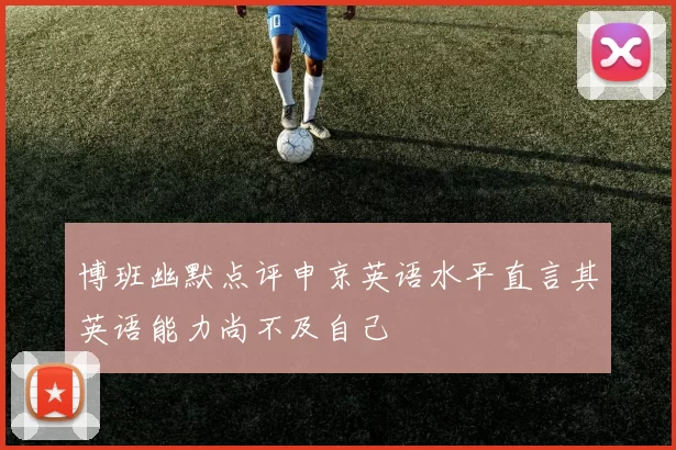 博班幽默点评申京英语水平直言其英语能力尚不及自己