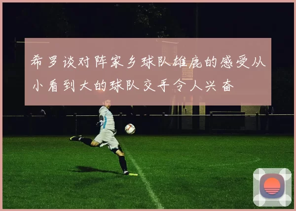 希罗谈对阵家乡球队雄鹿的感受从小看到大的球队交手令人兴奋