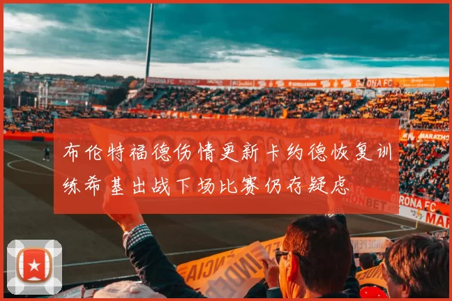 布伦特福德伤情更新卡约德恢复训练希基出战下场比赛仍存疑虑
