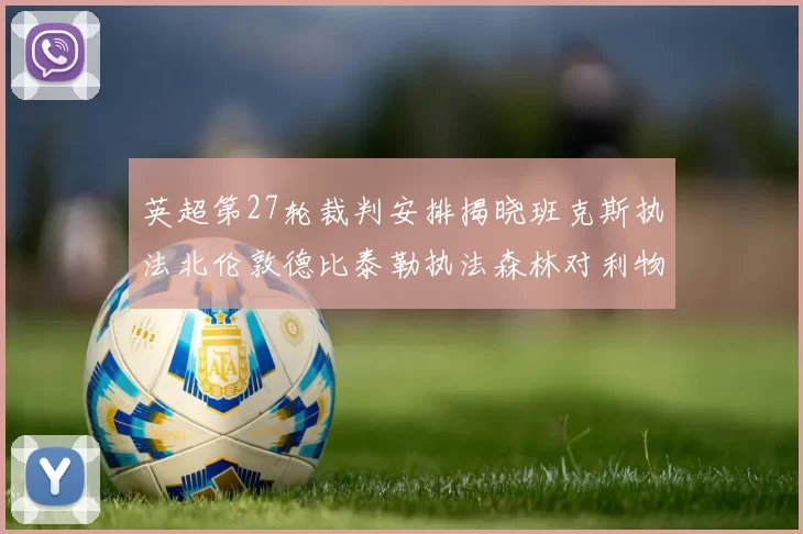 英超第27轮裁判安排揭晓班克斯执法北伦敦德比泰勒执法森林对利物浦
