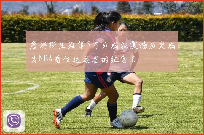 詹姆斯生涯第5万分成就震撼历史成为NBA首位达成者的纪念日