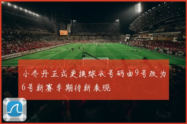小乔丹正式更换球衣号码由9号改为6号新赛季期待新表现