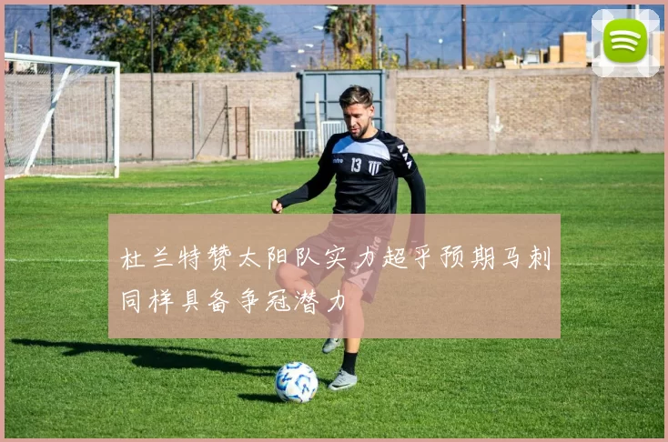 杜兰特赞太阳队实力超乎预期马刺同样具备争冠潜力