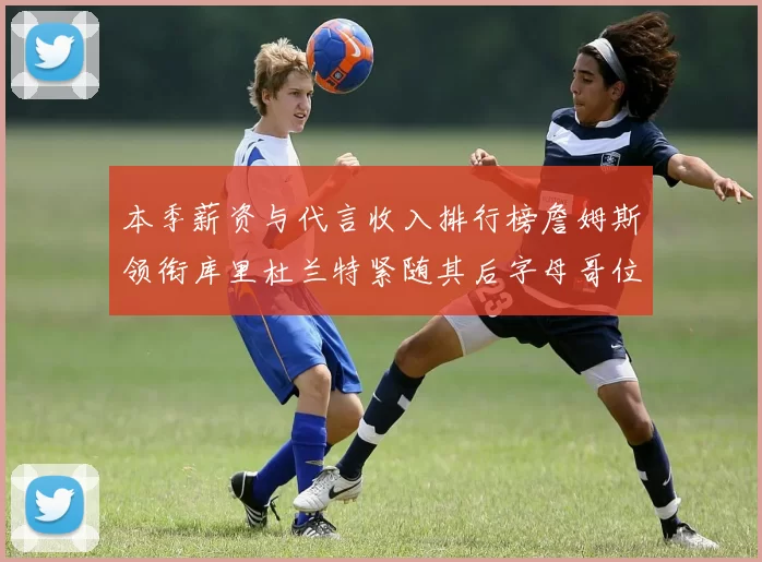 本季薪资与代言收入排行榜詹姆斯领衔库里杜兰特紧随其后字母哥位列第四