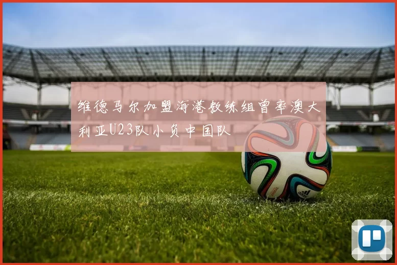维德马尔加盟海港教练组曾率澳大利亚U23队小负中国队