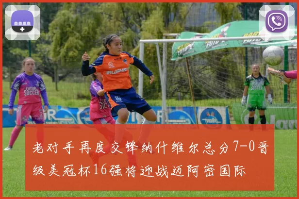 老对手再度交锋纳什维尔总分7-0晋级美冠杯16强将迎战迈阿密国际