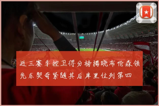 近三赛季控卫得分榜揭晓布伦森领先东契奇紧随其后库里位列第四