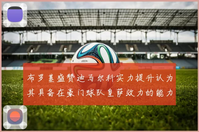 布罗基盛赞迪马尔科实力提升认为其具备在豪门球队皇萨效力的能力