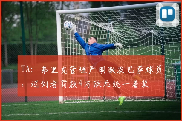 TA：弗里克管理严明激发巴萨球员，迟到者罚款4万欧元统一着装